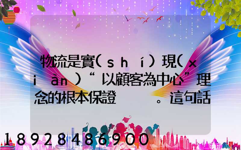 物流是實(shí)現(xiàn)“以顧客為中心”理念的根本保證。這句話對(duì)嗎